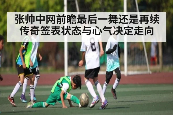 张帅中网前瞻最后一舞还是再续传奇签表状态与心气决定走向