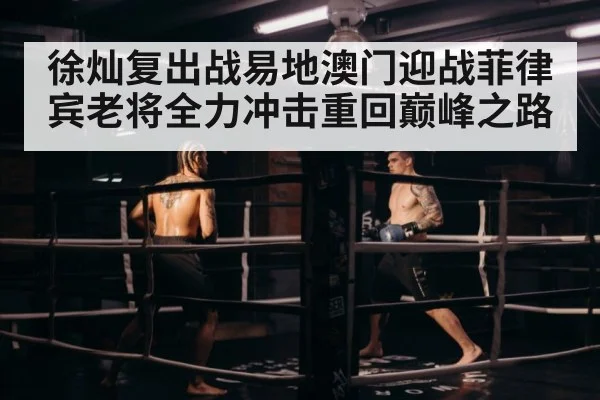 徐灿复出战易地澳门迎战菲律宾老将全力冲击重回巅峰之路