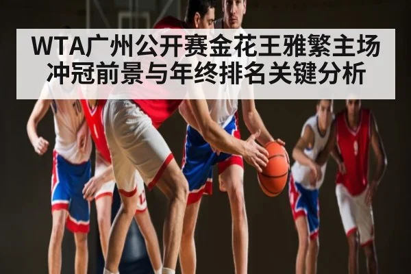 WTA广州公开赛金花王雅繁主场冲冠前景与年终排名关键分析