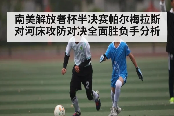 南美解放者杯半决赛帕尔梅拉斯对河床攻防对决全面胜负手分析