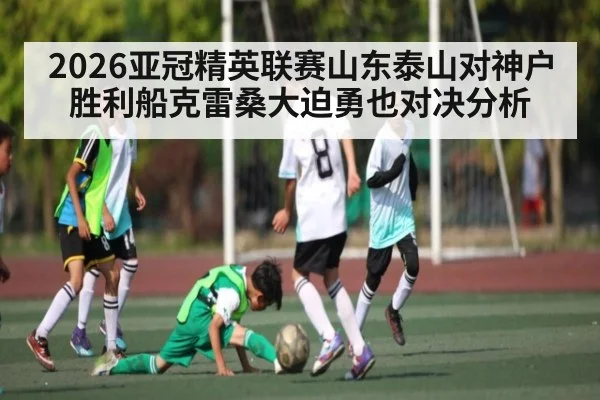 2026亚冠精英联赛山东泰山对神户胜利船克雷桑大迫勇也对决分析