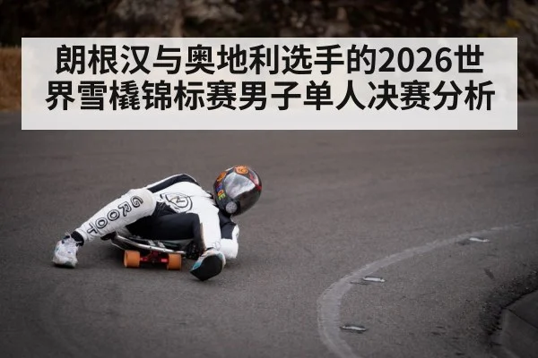 朗根汉与奥地利选手的2026世界雪橇锦标赛男子单人决赛分析