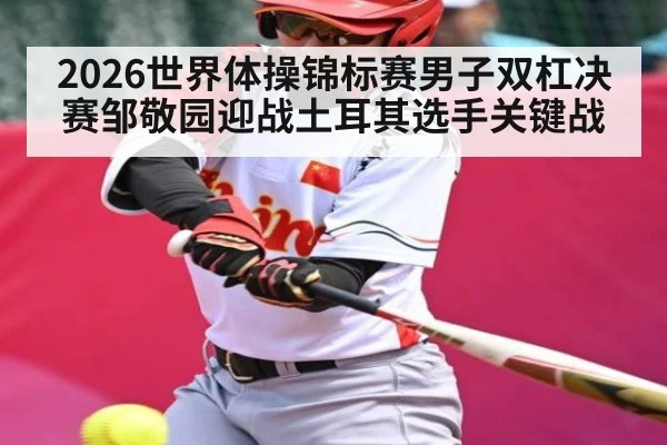 2026世界体操锦标赛男子双杠决赛邹敬园迎战土耳其选手关键战